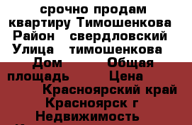 срочно продам квартиру Тимошенкова › Район ­ свердловский › Улица ­ тимошенкова › Дом ­ 115 › Общая площадь ­ 72 › Цена ­ 3 000 000 - Красноярский край, Красноярск г. Недвижимость » Квартиры продажа   . Красноярский край,Красноярск г.